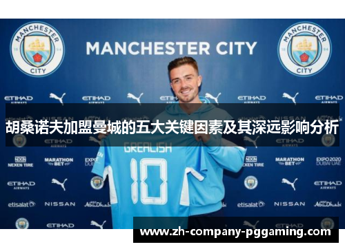 胡桑诺夫加盟曼城的五大关键因素及其深远影响分析