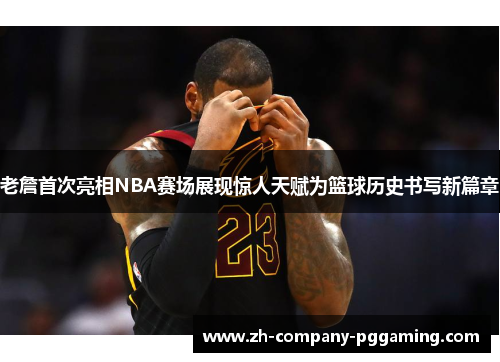老詹首次亮相NBA赛场展现惊人天赋为篮球历史书写新篇章