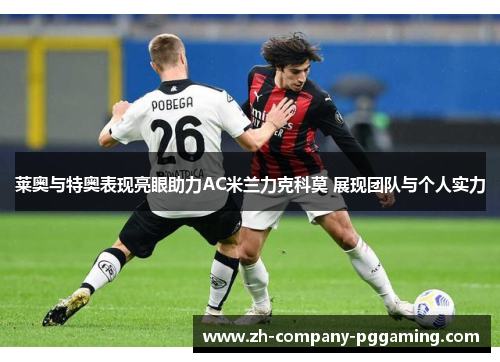 莱奥与特奥表现亮眼助力AC米兰力克科莫 展现团队与个人实力
