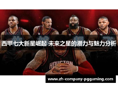 西甲七大新星崛起 未来之星的潜力与魅力分析