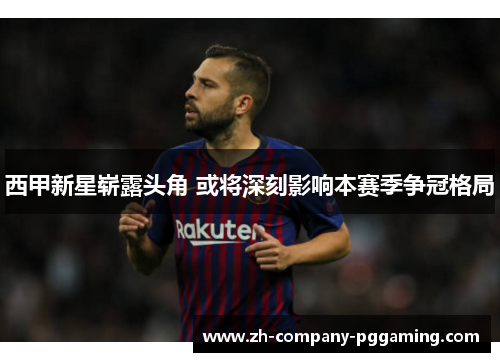 西甲新星崭露头角 或将深刻影响本赛季争冠格局