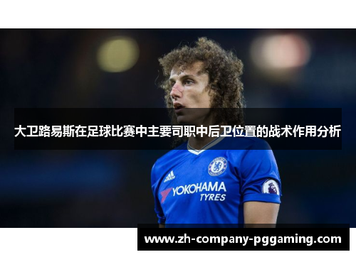 大卫路易斯在足球比赛中主要司职中后卫位置的战术作用分析