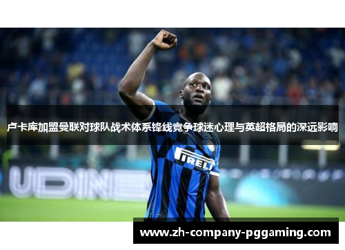 卢卡库加盟曼联对球队战术体系锋线竞争球迷心理与英超格局的深远影响