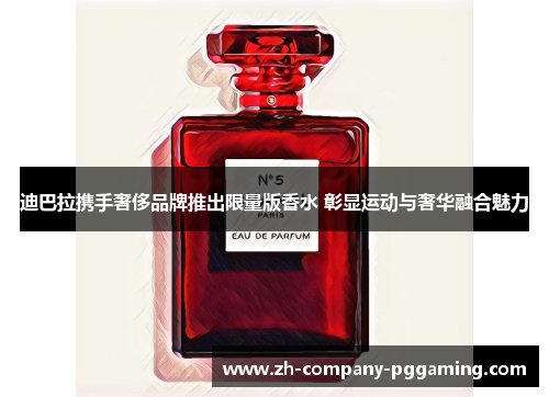 迪巴拉携手奢侈品牌推出限量版香水 彰显运动与奢华融合魅力