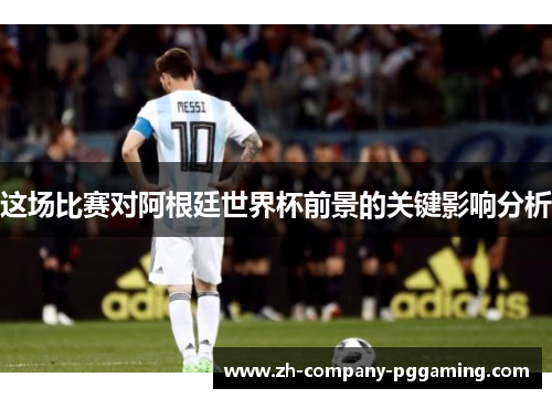 这场比赛对阿根廷世界杯前景的关键影响分析