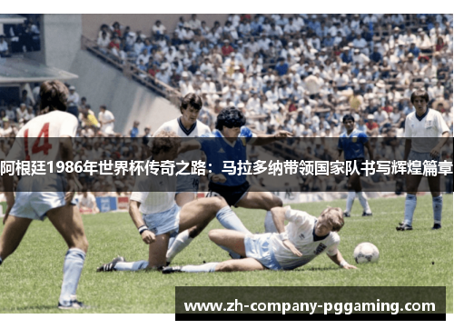 阿根廷1986年世界杯传奇之路：马拉多纳带领国家队书写辉煌篇章