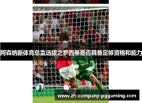 阿森纳新体育总监选拔之罗西基是否具备足够资格和能力
