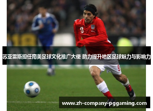 苏亚雷斯担任南美足球文化推广大使 助力提升地区足球魅力与影响力