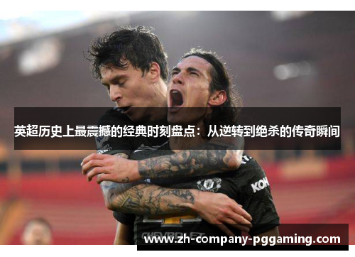 英超历史上最震撼的经典时刻盘点：从逆转到绝杀的传奇瞬间