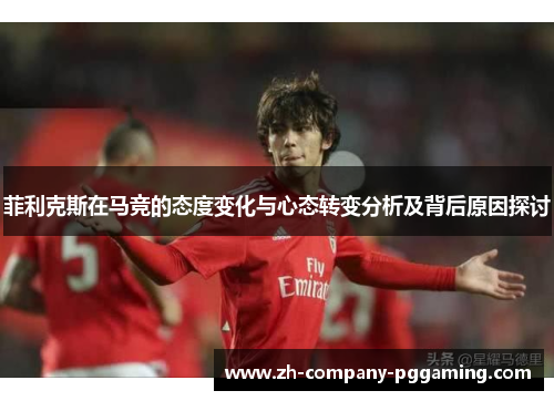 菲利克斯在马竞的态度变化与心态转变分析及背后原因探讨
