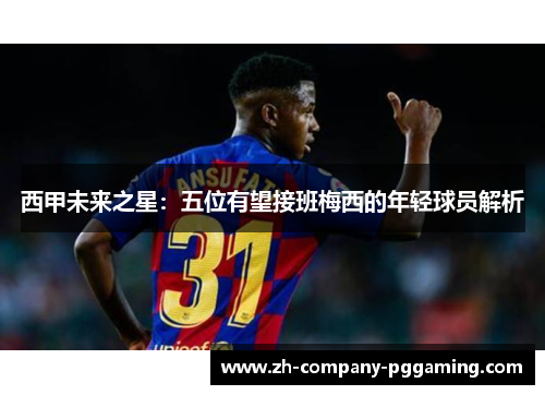 西甲未来之星：五位有望接班梅西的年轻球员解析