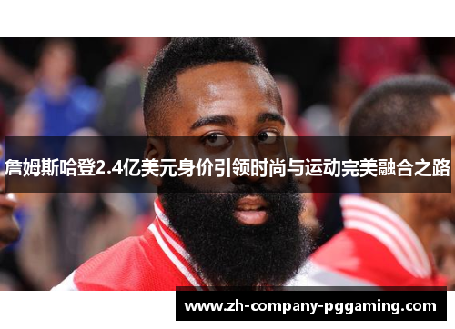 詹姆斯哈登2.4亿美元身价引领时尚与运动完美融合之路