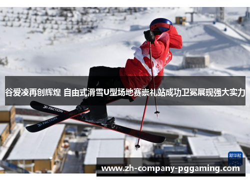 谷爱凌再创辉煌 自由式滑雪U型场地赛崇礼站成功卫冕展现强大实力