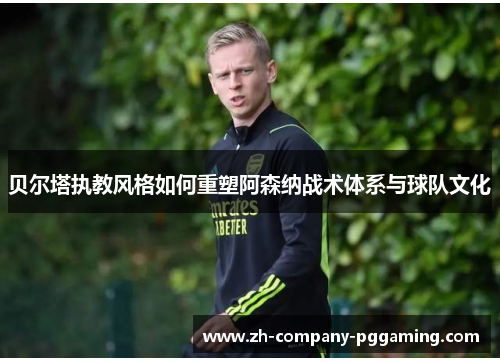 贝尔塔执教风格如何重塑阿森纳战术体系与球队文化