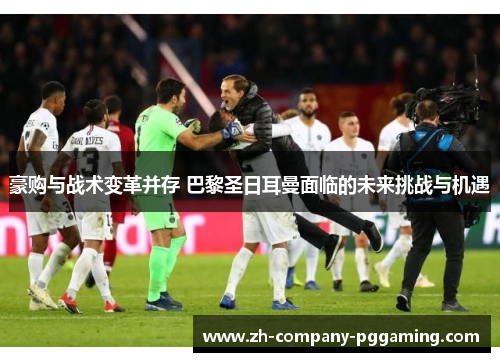 豪购与战术变革并存 巴黎圣日耳曼面临的未来挑战与机遇