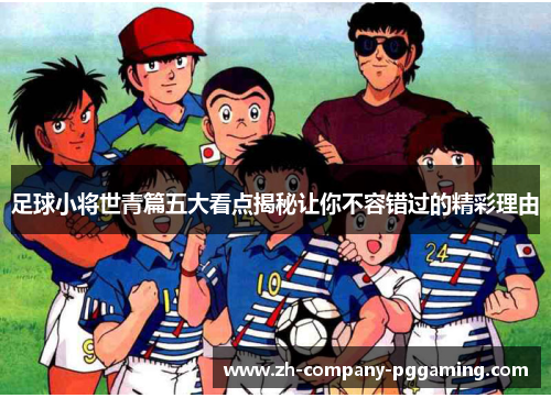 足球小将世青篇五大看点揭秘让你不容错过的精彩理由