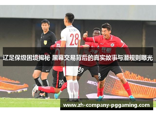 辽足保级困境揭秘 黑幕交易背后的真实故事与潜规则曝光