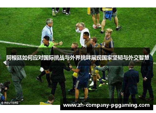 阿根廷如何应对国际挑战与外界挑衅展现国家坚韧与外交智慧