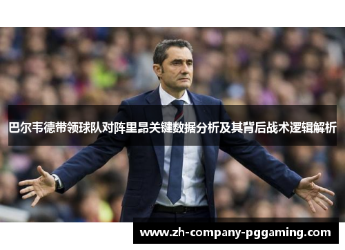 巴尔韦德带领球队对阵里昂关键数据分析及其背后战术逻辑解析