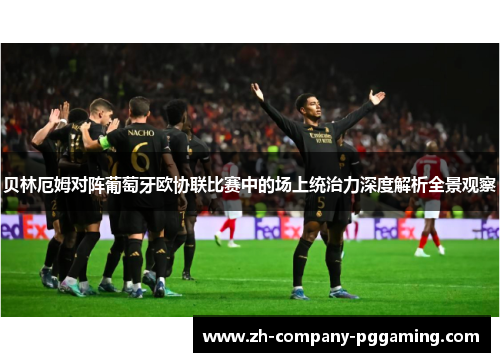 贝林厄姆对阵葡萄牙欧协联比赛中的场上统治力深度解析全景观察
