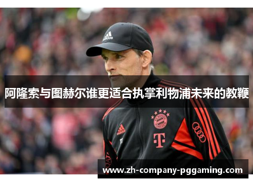 阿隆索与图赫尔谁更适合执掌利物浦未来的教鞭