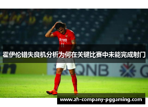 霍伊伦错失良机分析为何在关键比赛中未能完成射门