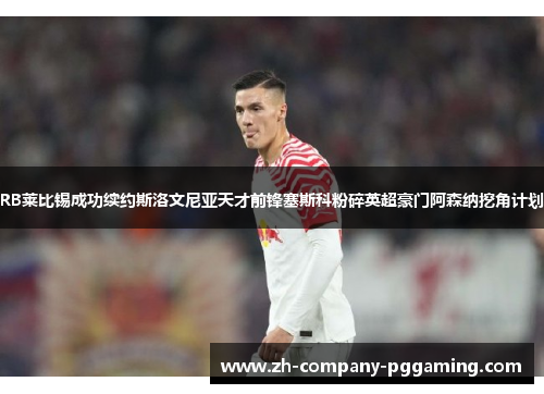 RB莱比锡成功续约斯洛文尼亚天才前锋塞斯科粉碎英超豪门阿森纳挖角计划