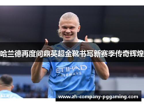 哈兰德再度问鼎英超金靴书写新赛季传奇辉煌