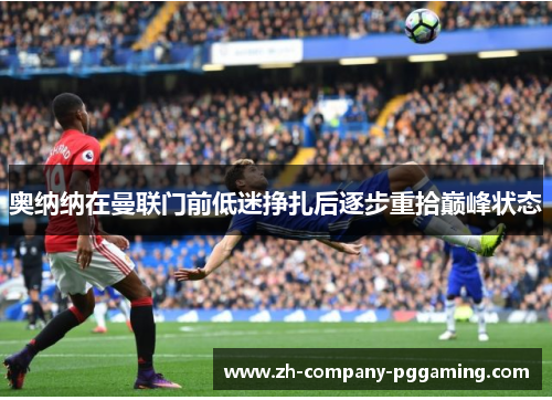 奥纳纳在曼联门前低迷挣扎后逐步重拾巅峰状态