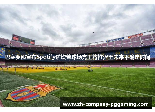 巴塞罗那宣布Spotify诺坎普球场完工将推迟至未来不确定时间