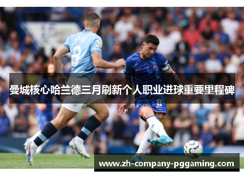 曼城核心哈兰德三月刷新个人职业进球重要里程碑