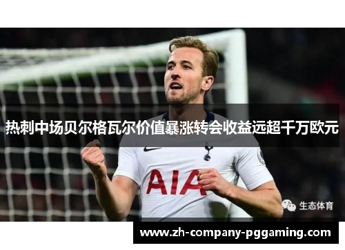 热刺中场贝尔格瓦尔价值暴涨转会收益远超千万欧元