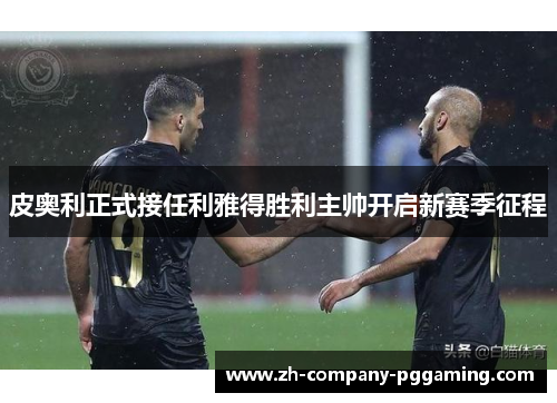 皮奥利正式接任利雅得胜利主帅开启新赛季征程