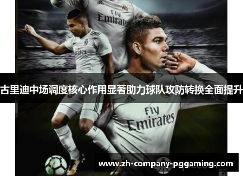 古里迪中场调度核心作用显著助力球队攻防转换全面提升