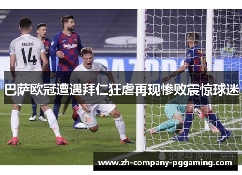 巴萨欧冠遭遇拜仁狂虐再现惨败震惊球迷