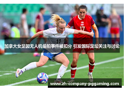 加拿大女足因无人机偷拍事件被扣分 引发国际足坛关注与讨论