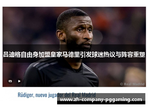 吕迪格自由身加盟皇家马德里引发球迷热议与阵容重塑