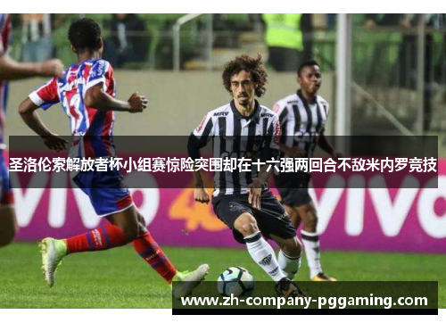 圣洛伦索解放者杯小组赛惊险突围却在十六强两回合不敌米内罗竞技