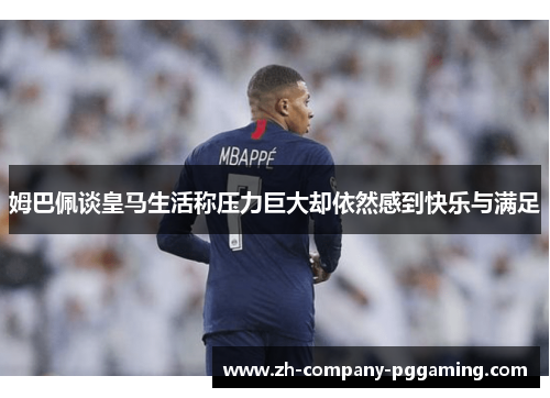姆巴佩谈皇马生活称压力巨大却依然感到快乐与满足