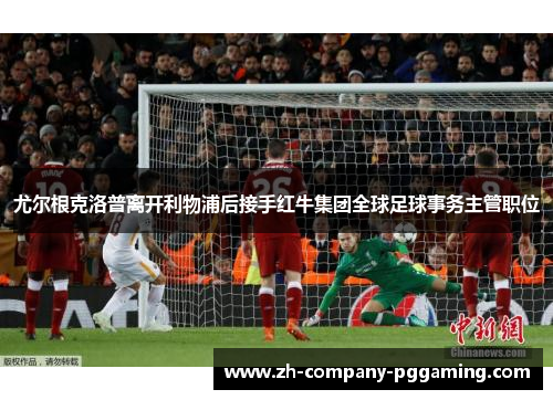 尤尔根克洛普离开利物浦后接手红牛集团全球足球事务主管职位